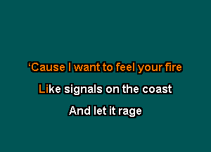 Cause I want to feel your fire

Like signals on the coast

And let it rage