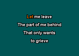 Let me leave

The part of me behind

That only wants

to grieve