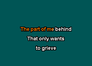 The part of me behind

That only wants

to grieve