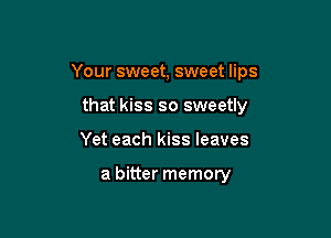 Your sweet, sweet lips

that kiss so sweetly
Yet each kiss leaves

a bitter memory