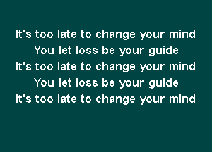 It's too late to change your mind
You let loss be your guide
It's too late to change your mind
You let loss be your guide
It's too late to change your mind