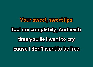 Your sweet, sweet lips

fool me completely, And each

time you lie I want to cry

cause I don't want to be free