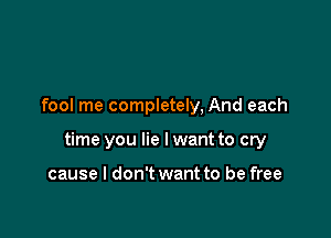 fool me completely, And each

time you lie I want to cry

cause I don't want to be free