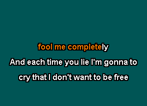 fool me completely

And each time you lie I'm gonna to

cry that I don't want to be free