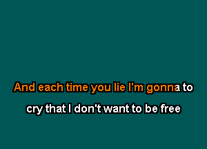 And each time you lie I'm gonna to

cry that I don't want to be free