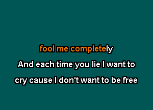 fool me completely

And each time you lie I want to

cry cause I don't want to be free