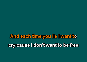 And each time you lie I want to

cry cause I don't want to be free