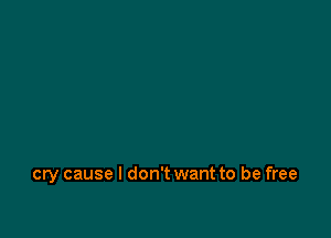 cry cause I don't want to be free