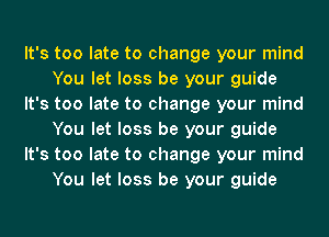 It's too late to change your mind
You let loss be your guide
It's too late to change your mind
You let loss be your guide
It's too late to change your mind
You let loss be your guide