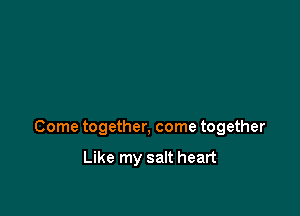 Come together, come together

Like my salt heart