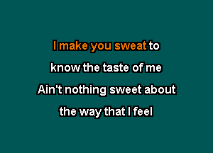 I make you sweat to

know the taste of me

Ain't nothing sweet about

the way that I feel