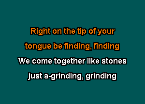 Right on the tip ofyour
tongue be funding, finding

We come together like stones

just a-grinding, grinding