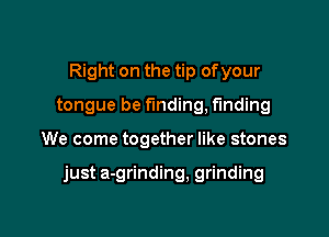 Right on the tip ofyour
tongue be funding, finding

We come together like stones

just a-grinding, grinding