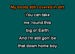 My boots still covered in dirt

You can take
me 'round this
big ol' Earth
And I'm still gon' be

that down home boy