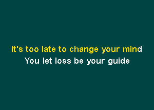 It's too late to change your mind

You let loss be your guide