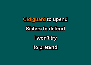 Old guard to upend

Sisters to defend
I won't try

to pretend