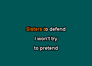 Sisters to defend

I won't try

to pretend