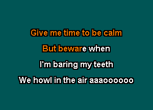 Give me time to be calm

But beware when

I'm baring my teeth

We howl in the air aaaoooooo