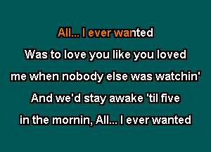 All... I ever wanted
Was to love you like you loved
me when nobody else was watchin'
And we'd stay awake 'til five

in the mornin, All... I ever wanted