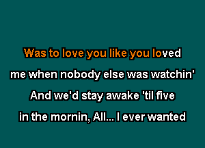 Was to love you like you loved
me when nobody else was watchin'
And we'd stay awake 'til five

in the mornin, All... I ever wanted