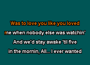 Was to love you like you loved
me when nobody else was watchin'
And we'd stay awake 'til five

in the mornin, All... I ever wanted