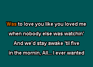 Was to love you like you loved me
when nobody else was watchin'
And we'd stay awake 'til five

in the mornin, All... I ever wanted