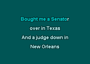 Bought me a Senator

over in Texas
And ajudge down in

New Orleans