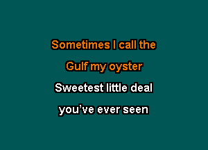 Sometimes I call the

Gulf my oyster

Sweetest little deal

yowve ever seen