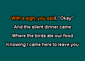 With a sigh, you said, Okay
And the silent dinner came

Where the birds ate our food

Knowing I came here to leave you