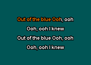 Out ofthe blue Ooh, ooh

Ooh, ooh I knew

Out ofthe blue Ooh, ooh

Ooh. ooh I knew