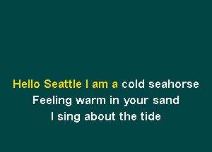 Hello Seattle I am a cold seahorse
Feeling warm in your sand
I sing about the tide