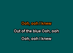 Ooh, ooh I knew

Out ofthe blue Ooh, ooh

Ooh. ooh I knew