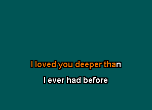 I loved you deeper than

I ever had before