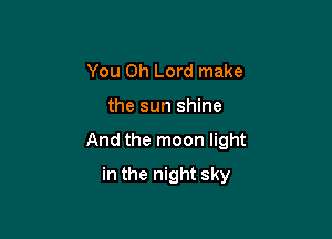 You Oh Lord make

the sun shine

And the moon light

in the night sky