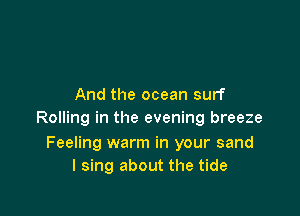 And the ocean surf

Rolling in the evening breeze

Feeling warm in your sand
I sing about the tide