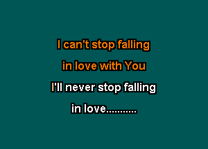 I can't stop falling

in love with You

I'll never stop falling

in love ...........