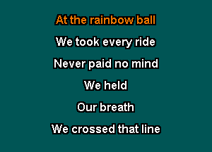 At the rainbow ball

We took every ride

Never paid no mind
We held
Our breath

We crossed that line