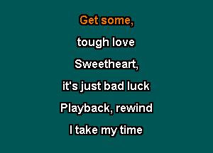 Get some,
tough love
Sweetheart,

it'sjust bad luck

Playback, rewind

ltake my time