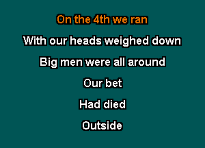 0n the 4th we ran

With our heads weighed down

Big men were all around
Our bet
Had died
Outside