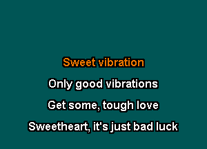 Sweet vibration
Only good vibrations

Get some, tough love

Sweetheart, it'sjust bad luck