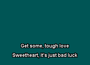 Get some, tough love

Sweetheart, it'sjust bad luck