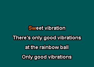 Sweet vibration
There's only good vibrations

at the rainbow ball

Only good vibrations