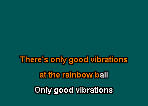 There's only good vibrations

at the rainbow ball

Only good vibrations
