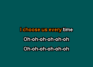 lchoose us everytime

Oh-oh-oh-oh-oh-oh
Oh-oh-oh-oh-oh-oh