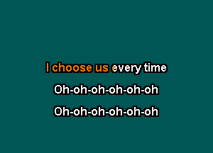 lchoose us everytime

Oh-oh-oh-oh-oh-oh
Oh-oh-oh-oh-oh-oh