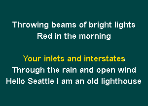 Throwing beams of bright lights
Red in the morning

Your inlets and interstates
Through the rain and open wind
Hello Seattle I am an old lighthouse