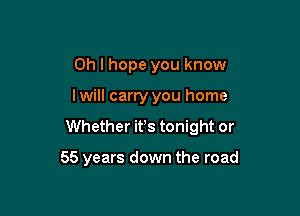 Oh I hope you know

I will carry you home

Whether ifs tonight or

55 years down the road