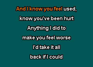 And I know you feel used,

know you've been hurt
Anything I did to
make you feel worse
I'd take it all
back ifl could