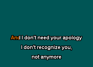 And I don't need your apology

ldon't recognize you,

not anymore