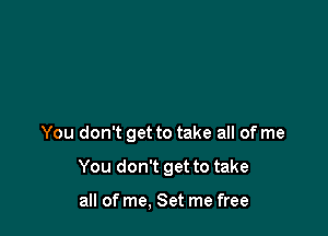 You don't get to take all of me

You don't get to take

all of me, Set me free